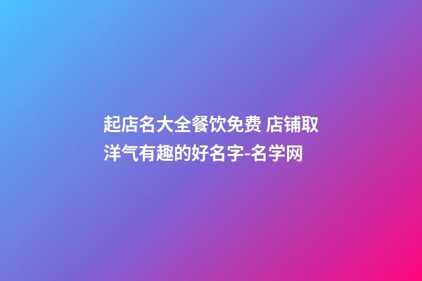 起店名大全餐饮免费 店铺取洋气有趣的好名字-名学网-第1张-店铺起名-玄机派